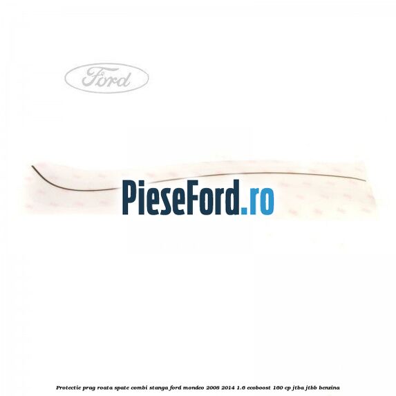 Protectie prag roata spate combi stanga Ford Mondeo 2008-2014 1.6 EcoBoost 160 cp JTBA, JTBB benzina