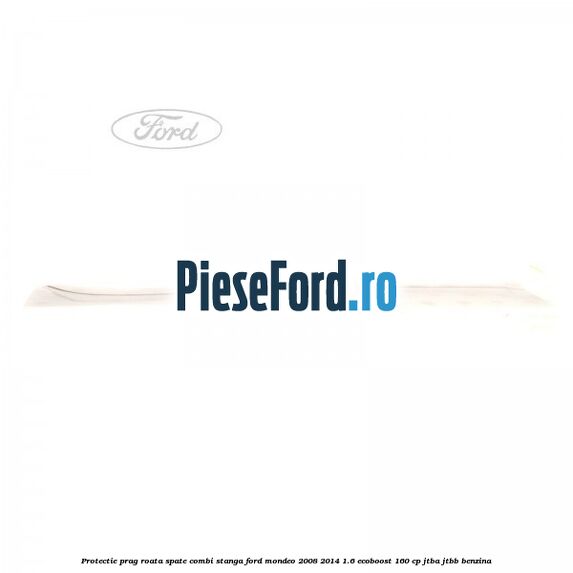 Protectie prag roata spate combi stanga Ford Mondeo 2008-2014 1.6 EcoBoost 160 cp JTBA, JTBB benzina
