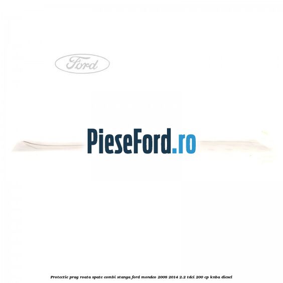 Protectie prag roata spate combi stanga Ford Mondeo 2008-2014 2.2 TDCi 200 cp Protectie prag roata spate combi stanga Ford Mondeo 2008-2014 2.2 TDCi 200 cp KNBA diesel