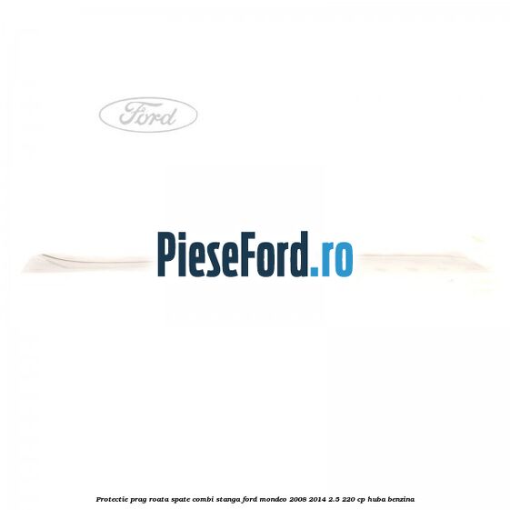 Protectie prag roata spate combi stanga Ford Mondeo 2008-2014 2.5 220 cp Protectie prag roata spate combi stanga Ford Mondeo 2008-2014 2.5 220 cp HUBA benzina