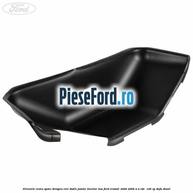 Protectie roata spate dreapta roti duble Jumbo interior BUS Ford Transit 2000-2006 2.4 TDE  125 cp DOFA diesel