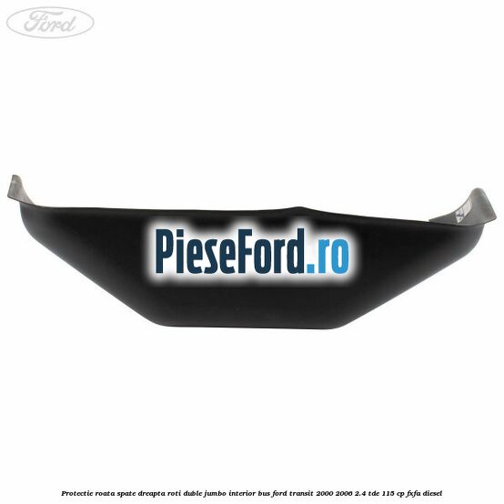 Protectie roata spate dreapta roti duble Jumbo interior BUS Ford Transit 2000-2006 2.4 TDE 115 cp FXFA diesel