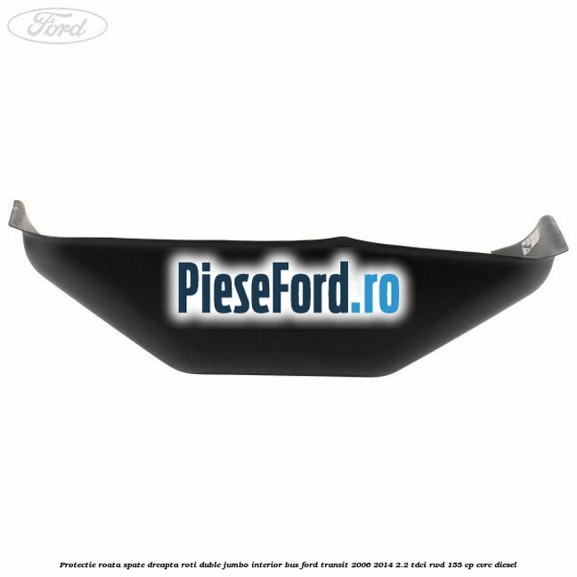Protectie roata spate dreapta roti duble Jumbo interior BUS Ford Transit 2006-2014 2.2 TDCi RWD 155 cp Protectie roata spate dreapta roti duble Jumbo interior BUS Ford Transit 2006-2014 2.2 TDCi RWD 155 cp CVRC diesel