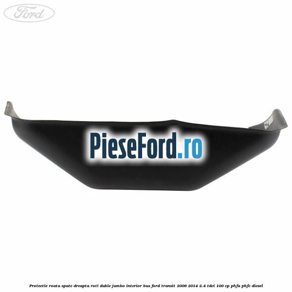 Protectie roata spate dreapta roti duble Jumbo interior BUS Ford Transit 2006-2014 2.4 TDCi 100 cp PHFA, PHFC diesel
