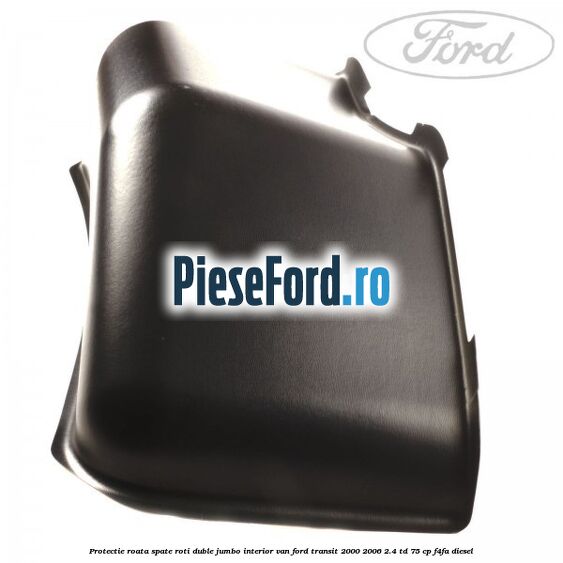 Protectie roata spate roti duble Jumbo interior VAN Ford Transit 2000-2006 2.4 TD 75 cp Protectie roata spate roti duble Jumbo interior VAN Ford Transit 2000-2006 2.4 TD 75 cp F4FA diesel