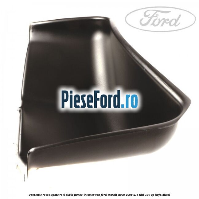 Protectie roata spate roti duble Jumbo interior VAN Ford Transit 2000-2006 2.4 TDCi 137 cp H9FA diesel
