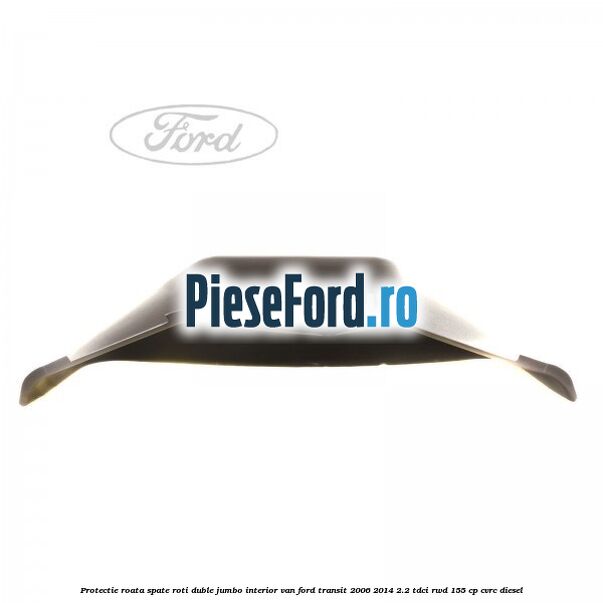 Protectie roata spate roti duble Jumbo interior VAN Ford Transit 2006-2014 2.2 TDCi RWD 155 cp CVRC diesel
