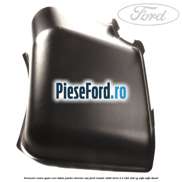 Protectie roata spate roti duble Jumbo interior VAN Ford Transit 2006-2014 3.2 TDCi 200 cp SAFA, SAFB diesel