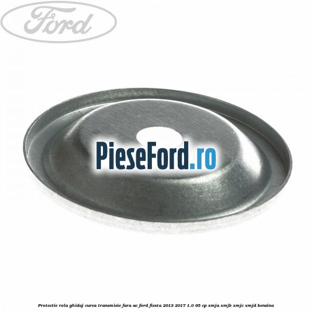 Protectie rola ghidaj curea transmisie fara AC Ford Fiesta 2013-2017 1.0 65 cp XMJA, XMJB, XMJC, XMJD benzina