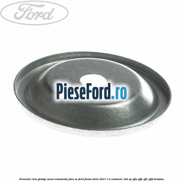Protectie rola ghidaj curea transmisie fara AC Ford Fiesta 2013-2017 1.0 EcoBoost 100 cp Protectie rola ghidaj curea transmisie fara AC Ford Fiesta 2013-2017 1.0 EcoBoost 100 cp SFJA, SFJB, SFJC, SFJD benzina