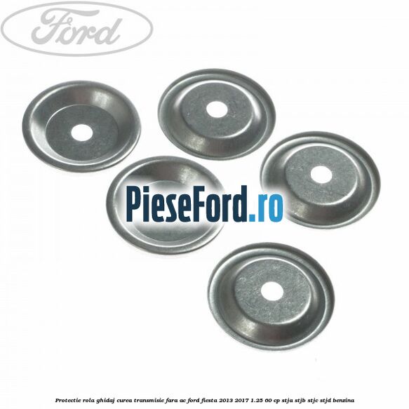 Protectie rola ghidaj curea transmisie fara AC Ford Fiesta 2013-2017 1.25 60 cp STJA, STJB, STJC, STJD benzina