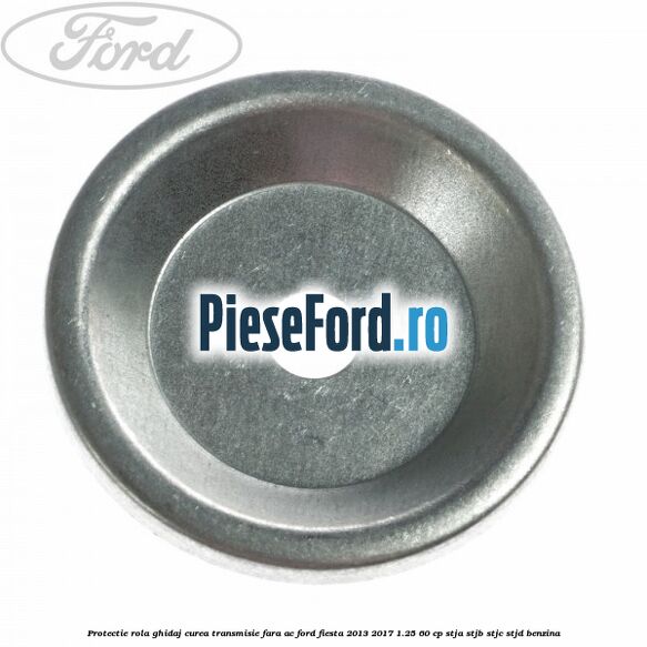 Protectie rola ghidaj curea transmisie fara AC Ford Fiesta 2013-2017 1.25 60 cp STJA, STJB, STJC, STJD benzina