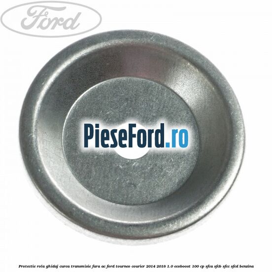 Protectie rola ghidaj curea transmisie fara AC Ford Tourneo Courier 2014-2018 1.0 EcoBoost 100 cp SFCA, SFCB, SFCC, SFCD benzina