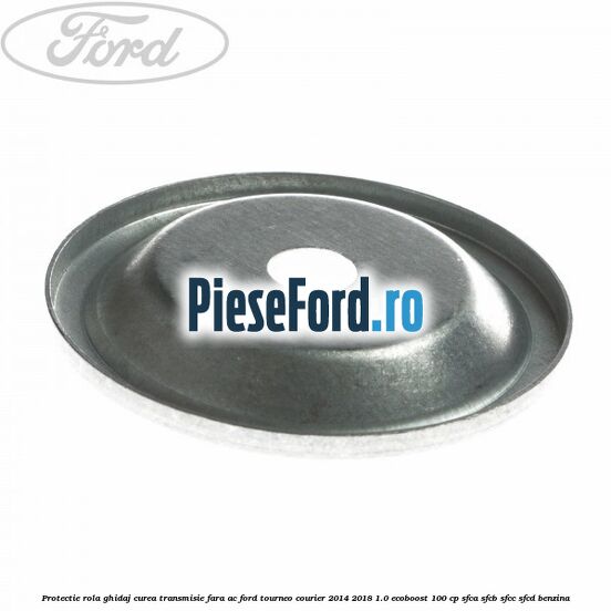 Protectie rola ghidaj curea transmisie fara AC Ford Tourneo Courier 2014-2018 1.0 EcoBoost 100 cp SFCA, SFCB, SFCC, SFCD benzina