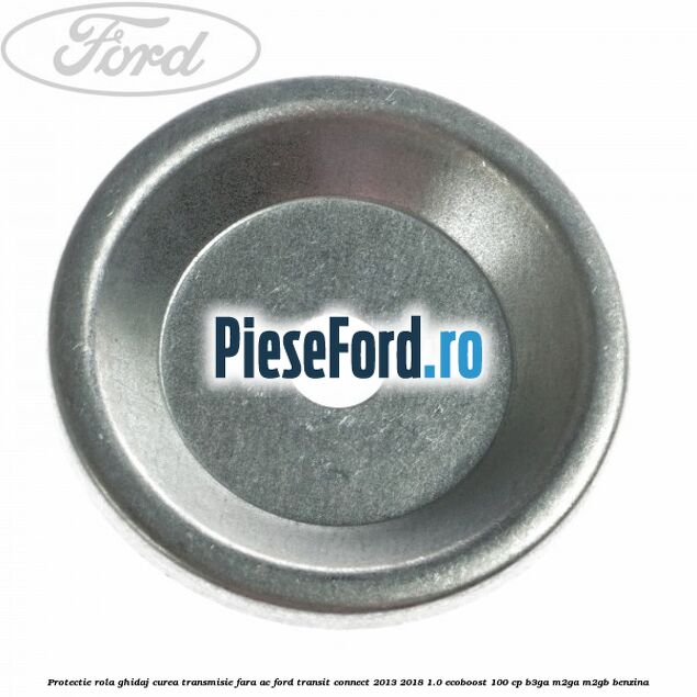 Protectie rola ghidaj curea transmisie fara AC Ford Transit Connect 2013-2018 1.0 EcoBoost 100 cp B3GA, M2GA, M2GB benzina