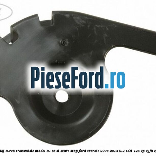 Protectie rola ghidaj curea transmisie model cu AC si start stop Ford Transit 2006-2014 2.2 TDCi 125 cp CYFA, CYFB, CYFC, CYFD diesel