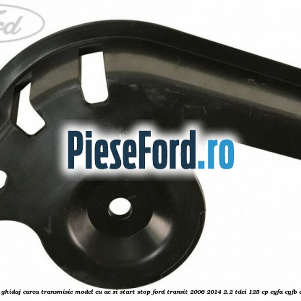 Protectie rola ghidaj curea transmisie model cu AC si start stop Ford Transit 2006-2014 2.2 TDCi 125 cp CYFA, CYFB, CYFC, CYFD diesel