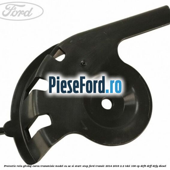 Protectie rola ghidaj curea transmisie model cu AC si start stop Ford Transit 2014-2018 2.2 TDCi 100 cp DRF5, DRFF, DRFG diesel