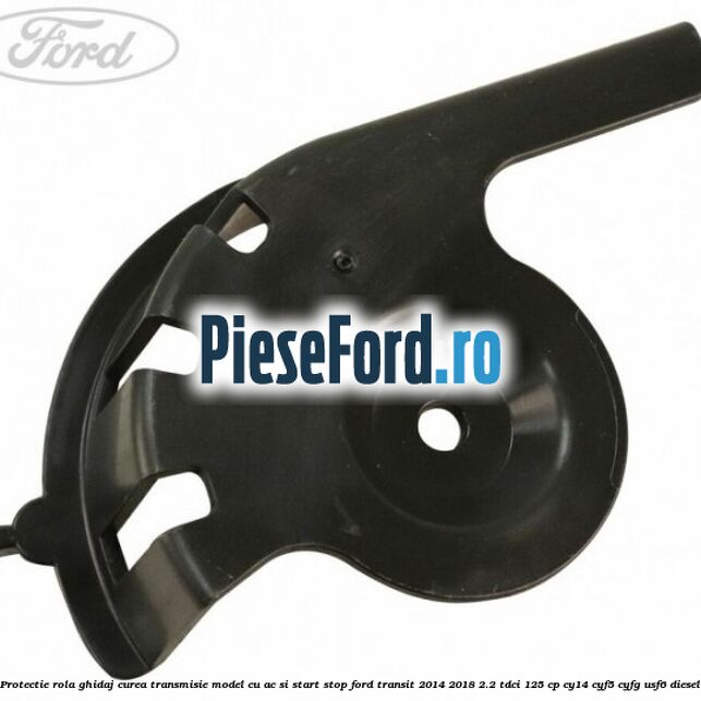 Protectie rola ghidaj curea transmisie model cu AC si start stop Ford Transit 2014-2018 2.2 TDCi 125 cp CY14, CYF5, CYFG, USF6 diesel