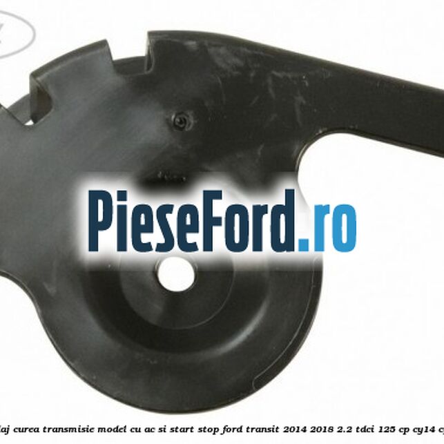 Protectie rola ghidaj curea transmisie model cu AC si start stop Ford Transit 2014-2018 2.2 TDCi 125 cp CY14, CYF5, CYFG, USF6 diesel