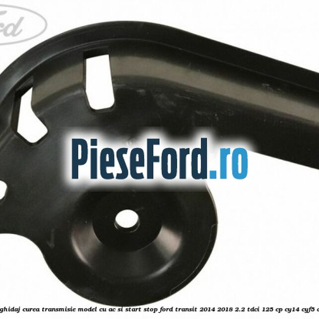 Protectie rola ghidaj curea transmisie model cu AC si start stop Ford Transit 2014-2018 2.2 TDCi 125 cp CY14, CYF5, CYFG, USF6 diesel