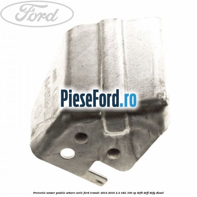 Protectie senzor pozitie arbore cotit Ford Transit 2014-2018 2.2 TDCi 100 cp DRF5, DRFF, DRFG diesel