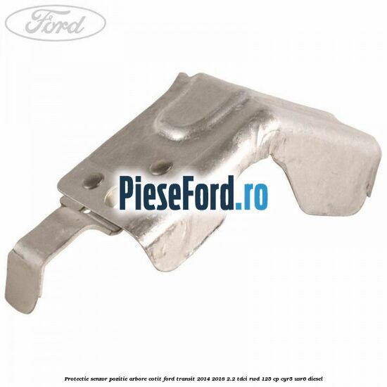 Protectie senzor pozitie arbore cotit Ford Transit 2014-2018 2.2 TDCi RWD 125 cp CYR5, USR6 diesel