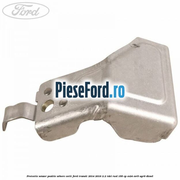 Protectie senzor pozitie arbore cotit Ford Transit 2014-2018 2.2 TDCi RWD 155 cp CV24, CVR5, UYR6 diesel