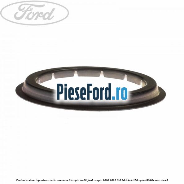 Protectie simering arbore cutie manuala 6 trepte MT82 Ford Ranger 2006-2012 3.0 TDCi 4x4 156 cp MD30DITC, WEC diesel