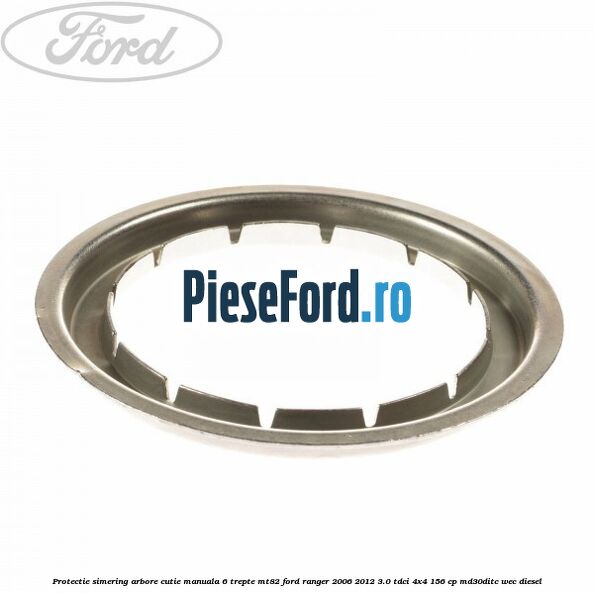 Protectie simering arbore cutie manuala 6 trepte MT82 Ford Ranger 2006-2012 3.0 TDCi 4x4 156 cp MD30DITC, WEC diesel