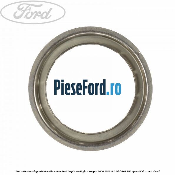 Protectie simering arbore cutie manuala 6 trepte MT82 Ford Ranger 2006-2012 3.0 TDCi 4x4 156 cp MD30DITC, WEC diesel