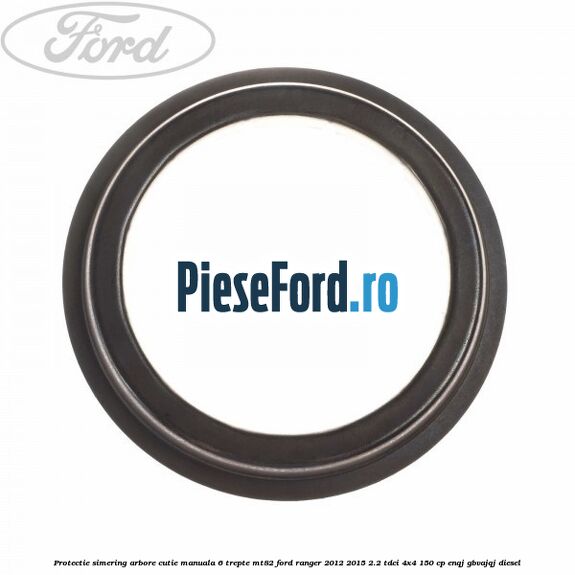 Protectie simering arbore cutie manuala 6 trepte MT82 Ford Ranger 2012-2015 2.2 TDCi 4x4 150 cp ENQJ, GBVAJQJ diesel