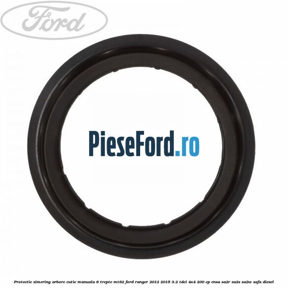 Protectie simering arbore cutie manuala 6 trepte MT82 Ford Ranger 2012-2015 3.2 TDCi 4x4 200 cp ENSA, SA2R, SA2S, SA2W, SAFA diesel