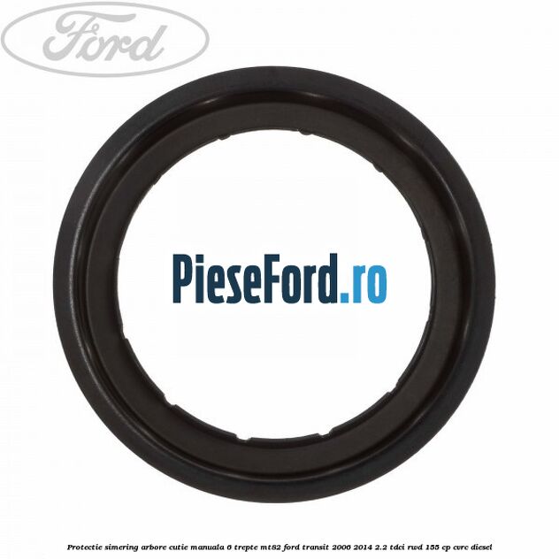 Protectie simering arbore cutie manuala 6 trepte MT82 Ford Transit 2006-2014 2.2 TDCi RWD 155 cp CVRC diesel