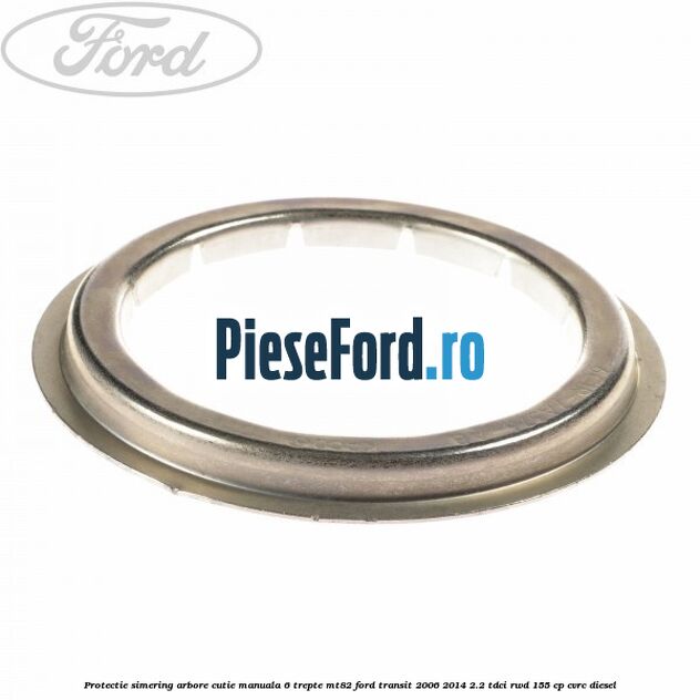 Protectie simering arbore cutie manuala 6 trepte MT82 Ford Transit 2006-2014 2.2 TDCi RWD 155 cp CVRC diesel