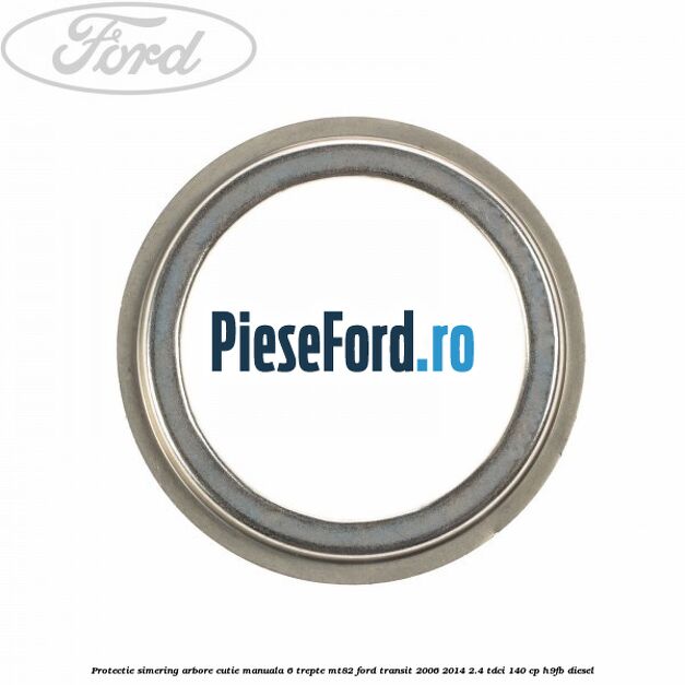 Protectie simering arbore cutie manuala 6 trepte MT82 Ford Transit 2006-2014 2.4 TDCi 140 cp H9FB diesel