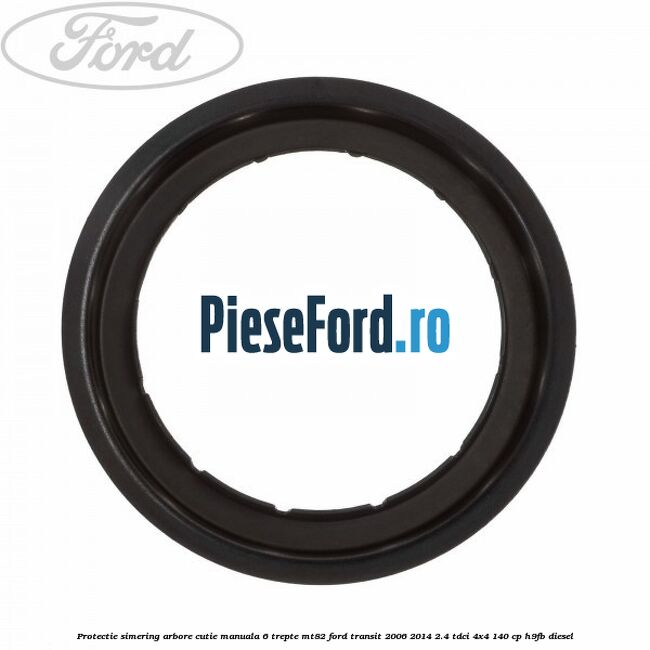 Protectie simering arbore cutie manuala 6 trepte MT82 Ford Transit 2006-2014 2.4 TDCi 4x4 140 cp Protectie simering arbore cutie manuala 6 trepte MT82 Ford Transit 2006-2014 2.4 TDCi 4x4 140 cp H9FB diesel