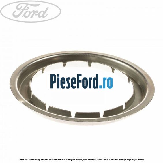 Protectie simering arbore cutie manuala 6 trepte MT82 Ford Transit 2006-2014 3.2 TDCi 200 cp Protectie simering arbore cutie manuala 6 trepte MT82 Ford Transit 2006-2014 3.2 TDCi 200 cp SAFA, SAFB diesel