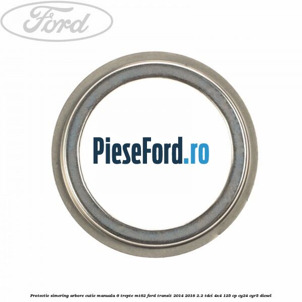 Protectie simering arbore cutie manuala 6 trepte MT82 Ford Transit 2014-2018 2.2 TDCi 4x4 125 cp CY24, CYR5 diesel