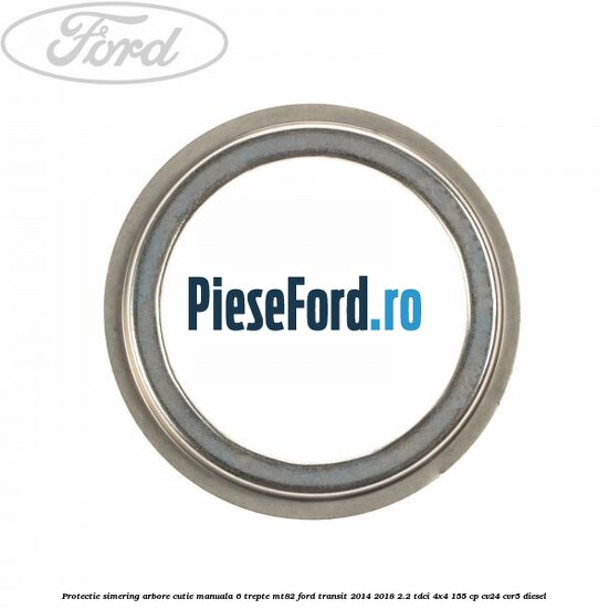 Protectie simering arbore cutie manuala 6 trepte MT82 Ford Transit 2014-2018 2.2 TDCi 4x4 155 cp CV24, CVR5 diesel