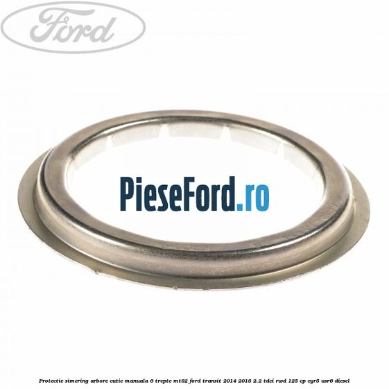 Protectie simering arbore cutie manuala 6 trepte MT82 Ford Transit 2014-2018 2.2 TDCi RWD 125 cp CYR5, USR6 diesel