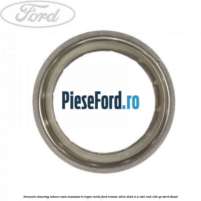 Protectie simering arbore cutie manuala 6 trepte MT82 Ford Transit 2014-2018 2.2 TDCi RWD 135 cp UHR5 diesel