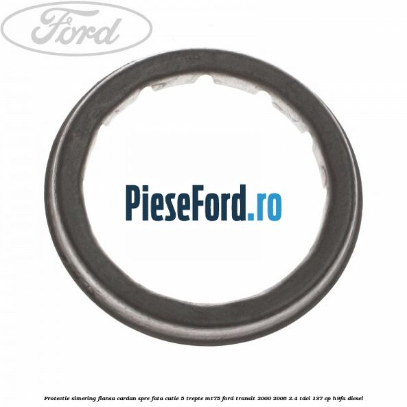 Protectie simering flansa cardan spre fata cutie 5 trepte MT75 Ford Transit 2000-2006 2.4 TDCi 137 cp H9FA diesel