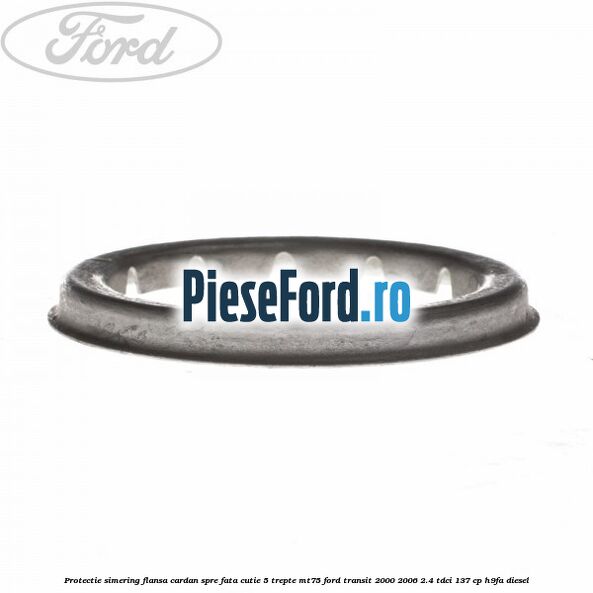 Protectie simering flansa cardan spre fata cutie 5 trepte MT75 Ford Transit 2000-2006 2.4 TDCi 137 cp H9FA diesel