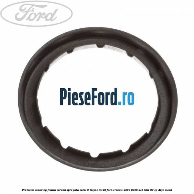 Protectie simering flansa cardan spre fata cutie 5 trepte MT75 Ford Transit 2000-2006 2.4 TDdi 90 cp D2FE diesel