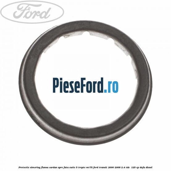 Protectie simering flansa cardan spre fata cutie 5 trepte MT75 Ford Transit 2000-2006 2.4 TDE  125 cp DOFA diesel