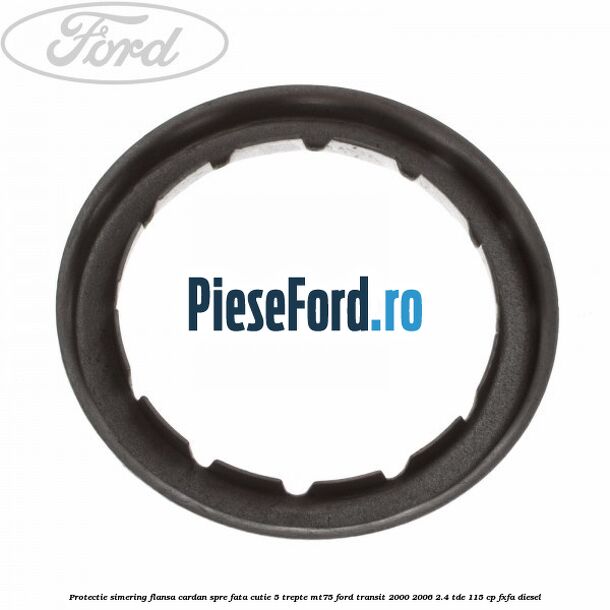 Protectie simering flansa cardan spre fata cutie 5 trepte MT75 Ford Transit 2000-2006 2.4 TDE 115 cp FXFA diesel