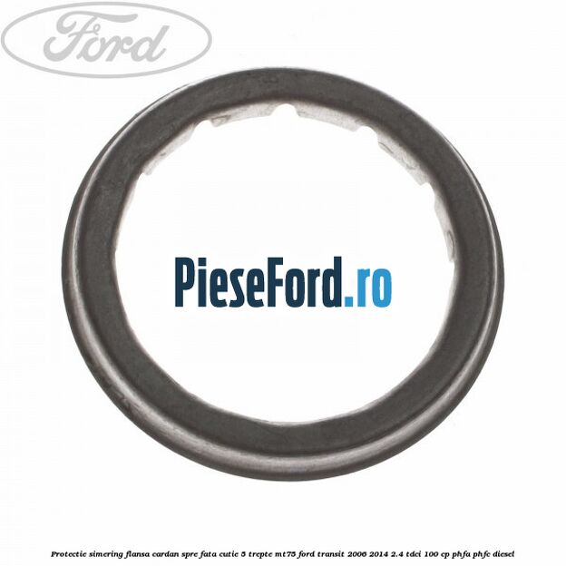Protectie simering flansa cardan spre fata cutie 5 trepte MT75 Ford Transit 2006-2014 2.4 TDCi 100 cp PHFA, PHFC diesel
