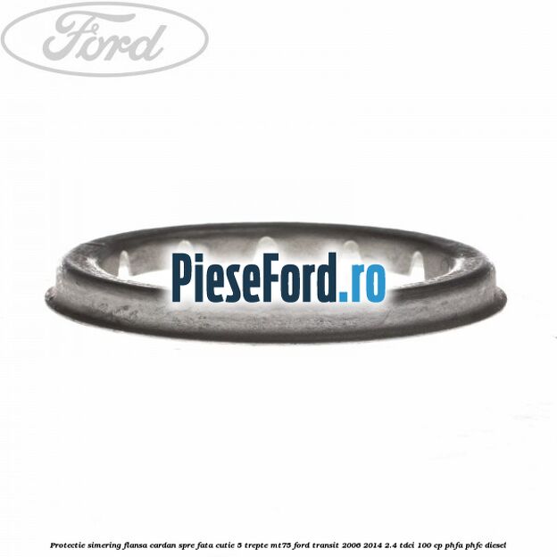 Protectie simering flansa cardan spre fata cutie 5 trepte MT75 Ford Transit 2006-2014 2.4 TDCi 100 cp PHFA, PHFC diesel