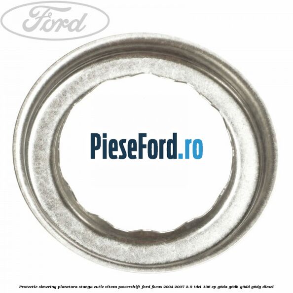 Protectie simering planetara stanga cutie viteza PowerShift Ford Focus 2004-2007 2.0 TDCi 136 cp G6DA, G6DB, G6DD, G6DG diesel